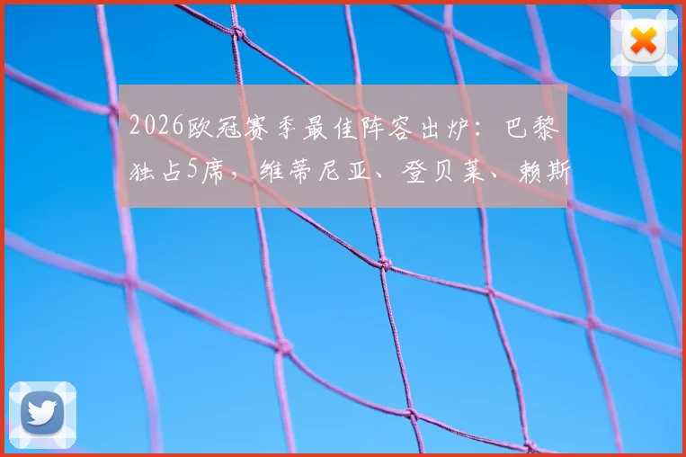 2026欧冠赛季最佳阵容出炉：巴黎独占5席，维蒂尼亚、登贝莱、赖斯领衔全解析