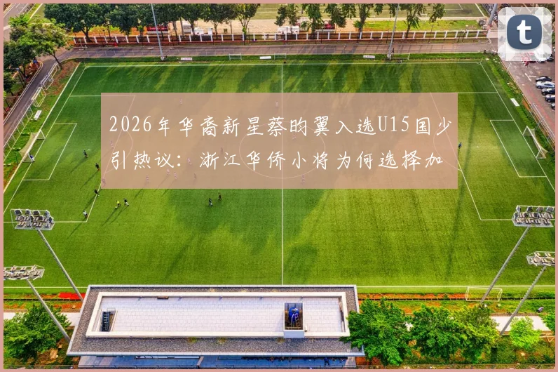 2026年华裔新星蔡昀翼入选U15国少引热议：浙江华侨小将为何选择加盟？