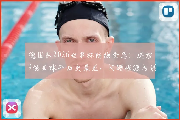 德国队2026世界杯防线告急：连续9场丢球平历史最差，问题根源与调整方向剖析