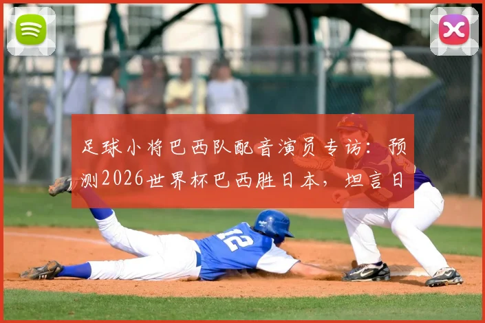 足球小将巴西队配音演员专访：预测2026世界杯巴西胜日本，坦言日本队已构成真正威胁