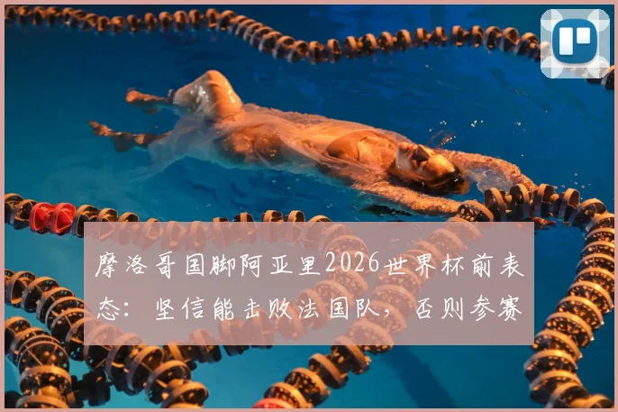 摩洛哥国脚阿亚里2026世界杯前表态：坚信能击败法国队，否则参赛毫无意义