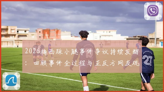 2026梅西踩小腿事件争议持续发酵：回顾事件全过程与正反方网友观点碰撞