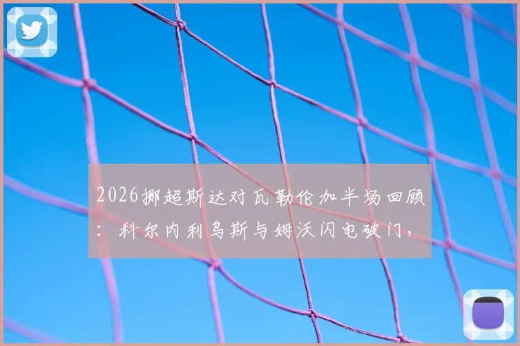 2026挪超斯达对瓦勒伦加半场回顾:科尔内利乌斯与姆沃闪电破门,斯达2-0领先,附双方历史交锋与球员表现分析