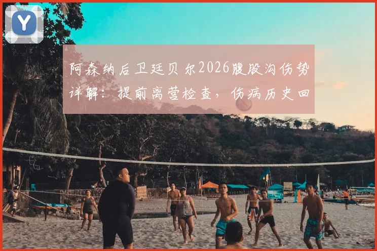 阿森纳后卫廷贝尔2026腹股沟伤势详解：提前离营检查，伤病历史回顾与对球队防线影响分析