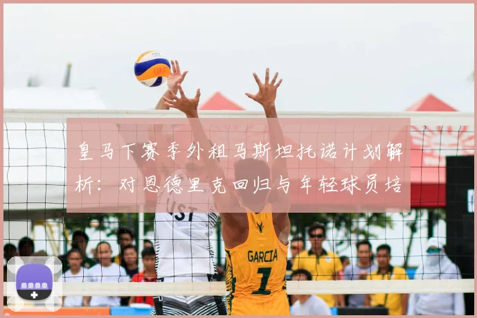 皇马下赛季外租马斯坦托诺计划解析:对恩德里克回归与年轻球员培养路径的深度影响评估