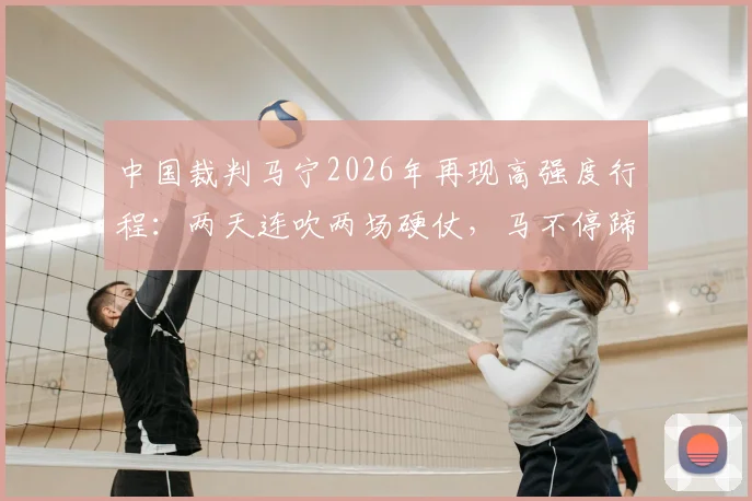 中国裁判马宁2026年再现高强度行程：两天连吹两场硬仗，马不停蹄赶赴苏超焦点战执法