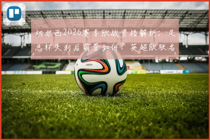 切尔西2026赛季欧战资格解析：足总杯失利后前景如何？英超欧联名额争夺分析