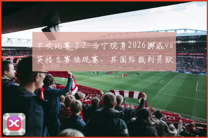 不吹比赛了？马宁现身2026挪威vs英格兰赛场观赛，其国际裁判员欧洲考察动向引关注