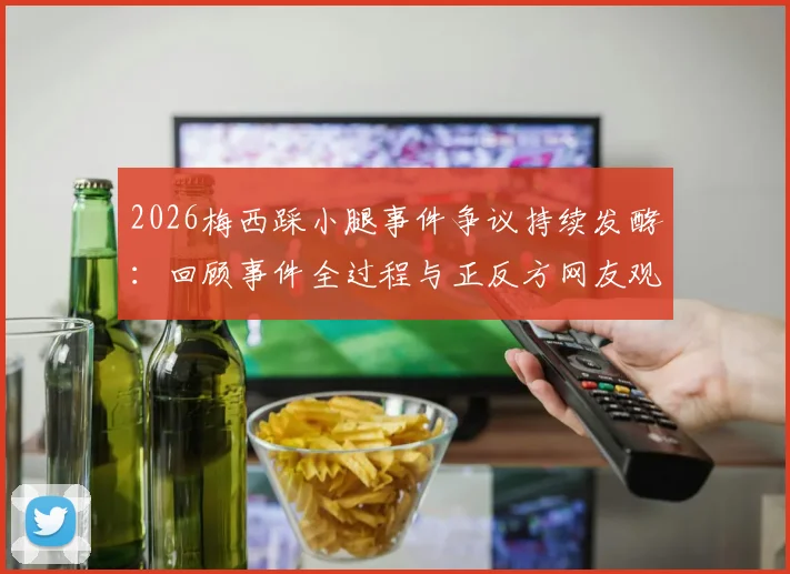 2026梅西踩小腿事件争议持续发酵：回顾事件全过程与正反方网友观点碰撞