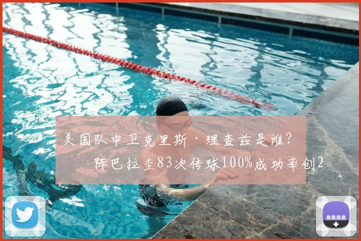 美国队中卫克里斯·理查兹是谁?对阵巴拉圭83次传球100%成功率创2026世界杯纪录,解析其表现与成长轨迹