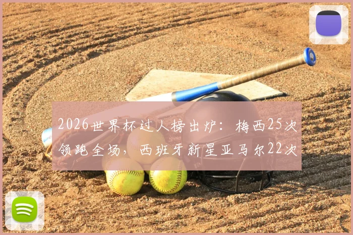 2026世界杯过人榜出炉：梅西25次领跑全场，西班牙新星亚马尔22次紧随其后