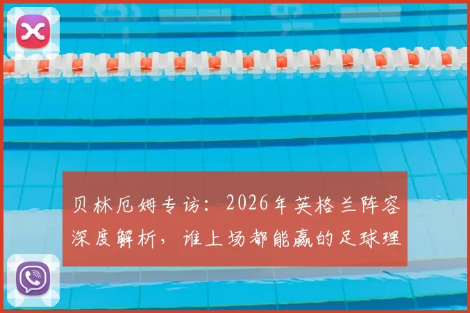 贝林厄姆专访：2026年英格兰阵容深度解析，谁上场都能赢的足球理念