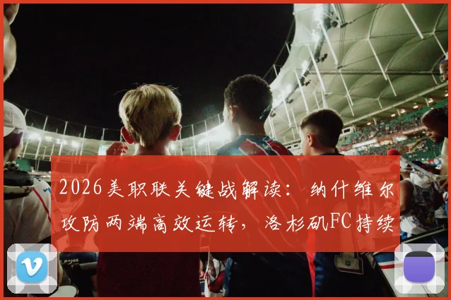 2026美职联关键战解读：纳什维尔攻防两端高效运转，洛杉矶FC持续低迷原因何在