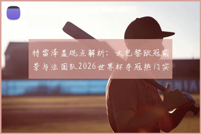 特雷泽盖观点解析:大巴黎欧冠前景与法国队2026世界杯夺冠热门实力全览