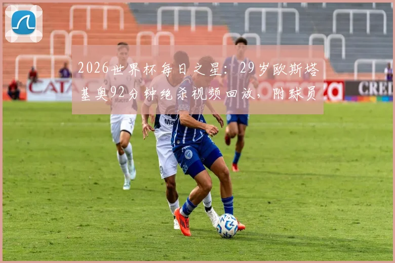 2026世界杯每日之星：29岁欧斯塔基奥92分钟绝杀视频回放，附球员个人资料及精彩瞬间解析