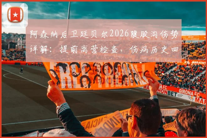 阿森纳后卫廷贝尔2026腹股沟伤势详解:提前离营检查,伤病历史回顾与对球队防线影响分析