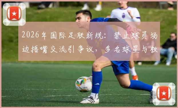 2026年国际足联新规：禁止球员场边捂嘴交流引争议，多名球星与教练公开反对