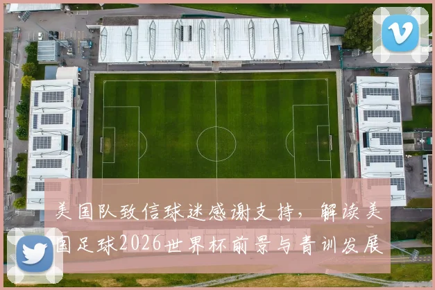 美国队致信球迷感谢支持,解读美国足球2026世界杯前景与青训发展现状