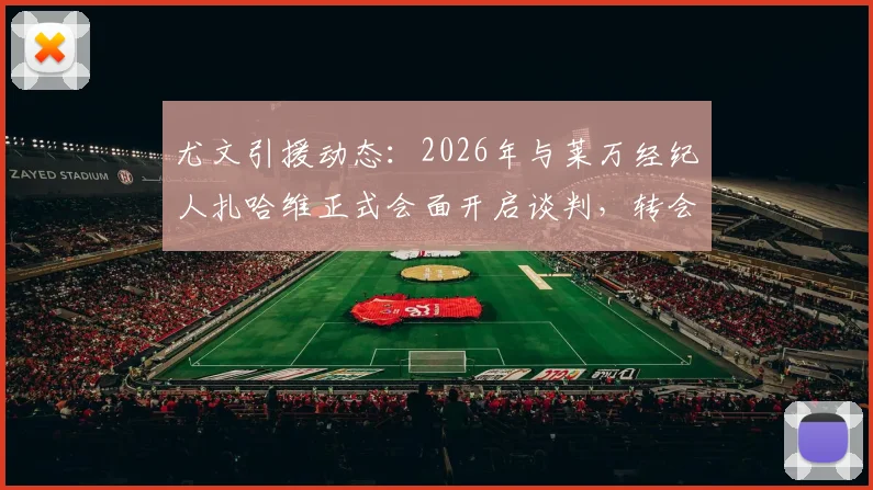 尤文引援动态：2026年与莱万经纪人扎哈维正式会面开启谈判，转会传闻再添新料