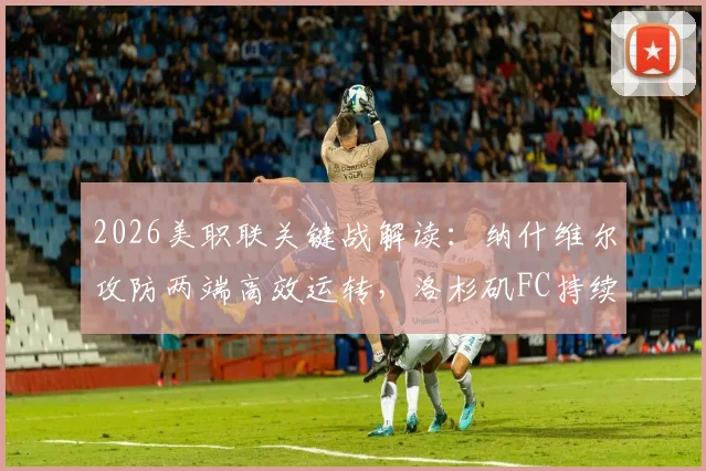 2026美职联关键战解读：纳什维尔攻防两端高效运转，洛杉矶FC持续低迷原因何在