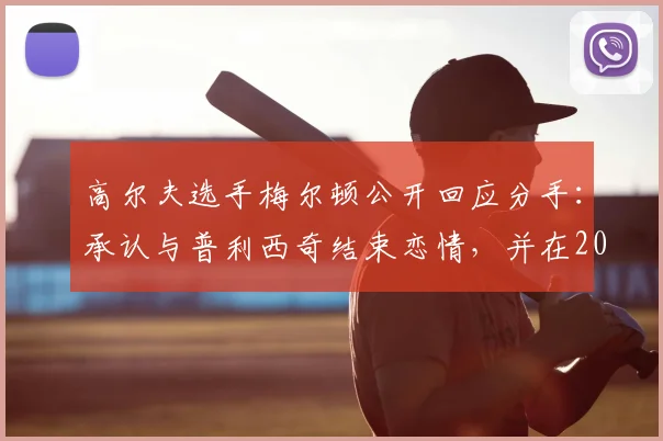 高尔夫选手梅尔顿公开回应分手:承认与普利西奇结束恋情,并在2026年发表个人看法引发网友讨论